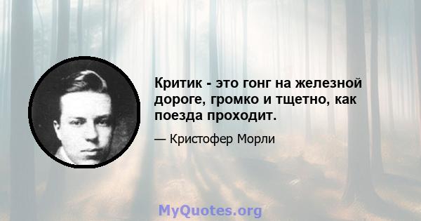 Критик - это гонг на железной дороге, громко и тщетно, как поезда проходит.