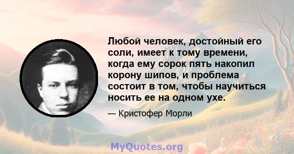 Любой человек, достойный его соли, имеет к тому времени, когда ему сорок пять накопил корону шипов, и проблема состоит в том, чтобы научиться носить ее на одном ухе.