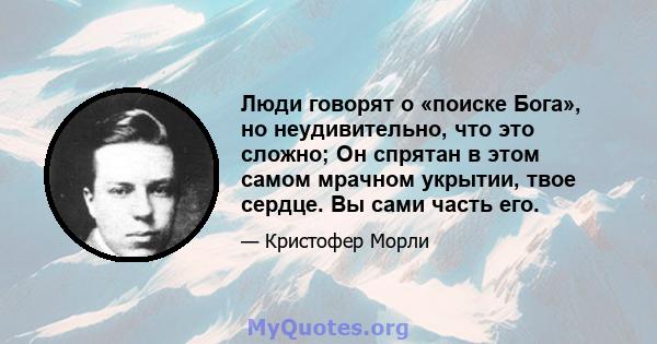 Люди говорят о «поиске Бога», но неудивительно, что это сложно; Он спрятан в этом самом мрачном укрытии, твое сердце. Вы сами часть его.