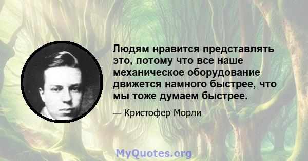 Людям нравится представлять это, потому что все наше механическое оборудование движется намного быстрее, что мы тоже думаем быстрее.