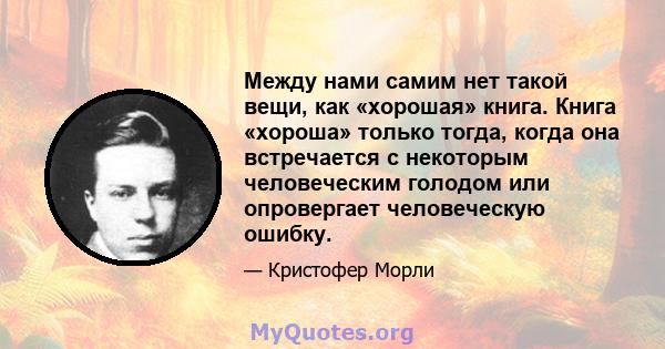 Между нами самим нет такой вещи, как «хорошая» книга. Книга «хороша» только тогда, когда она встречается с некоторым человеческим голодом или опровергает человеческую ошибку.