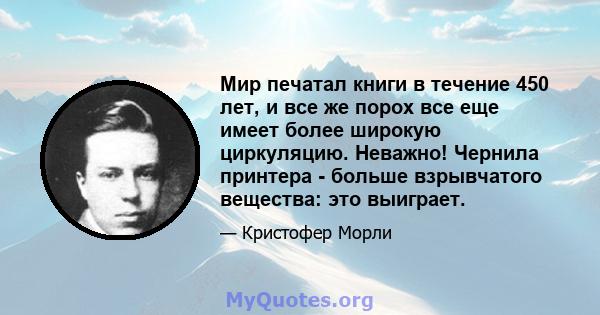 Мир печатал книги в течение 450 лет, и все же порох все еще имеет более широкую циркуляцию. Неважно! Чернила принтера - больше взрывчатого вещества: это выиграет.