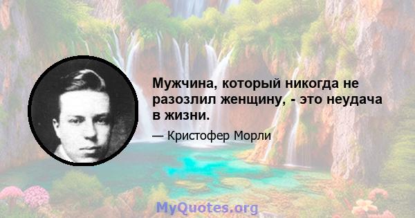 Мужчина, который никогда не разозлил женщину, - это неудача в жизни.