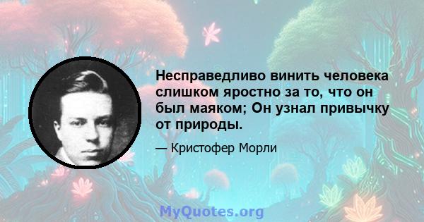 Несправедливо винить человека слишком яростно за то, что он был маяком; Он узнал привычку от природы.