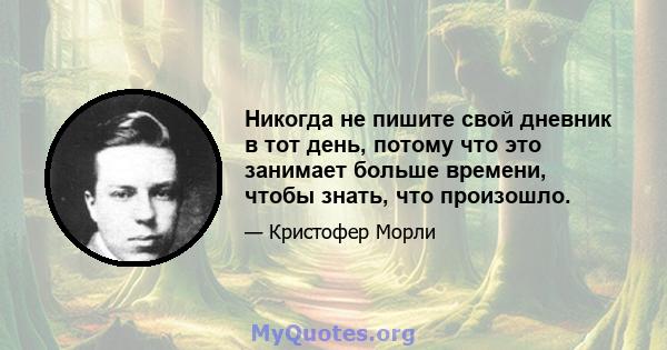 Никогда не пишите свой дневник в тот день, потому что это занимает больше времени, чтобы знать, что произошло.