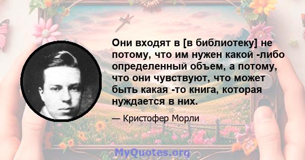 Они входят в [в библиотеку] не потому, что им нужен какой -либо определенный объем, а потому, что они чувствуют, что может быть какая -то книга, которая нуждается в них.