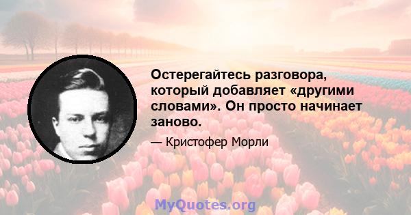 Остерегайтесь разговора, который добавляет «другими словами». Он просто начинает заново.