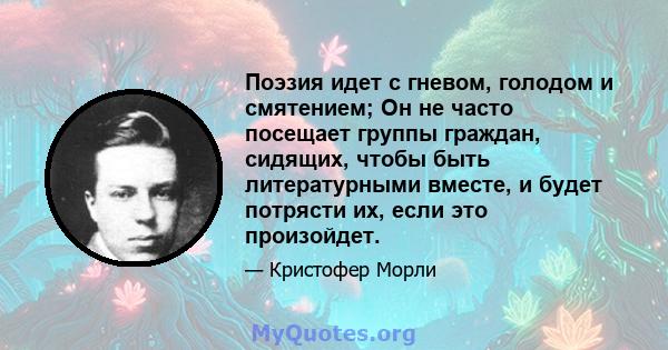 Поэзия идет с гневом, голодом и смятением; Он не часто посещает группы граждан, сидящих, чтобы быть литературными вместе, и будет потрясти их, если это произойдет.