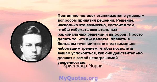 Постоянно человек сталкивается с ужасным вопросом принятия решений. Решение, насколько это возможно, состоит в том, чтобы избежать сознательных рациональных решений и выборов; Просто делать то, что вы делаете; плавать в 