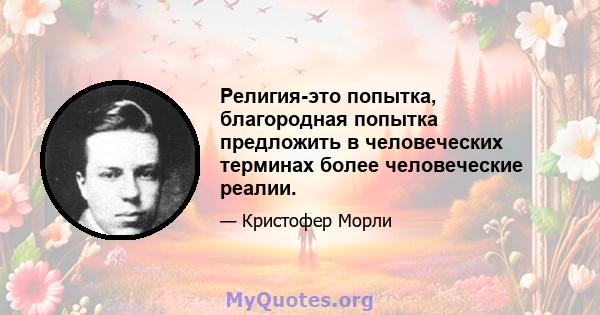 Религия-это попытка, благородная попытка предложить в человеческих терминах более человеческие реалии.