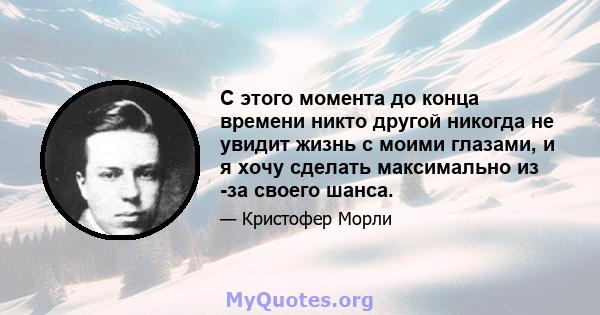 С этого момента до конца времени никто другой никогда не увидит жизнь с моими глазами, и я хочу сделать максимально из -за своего шанса.