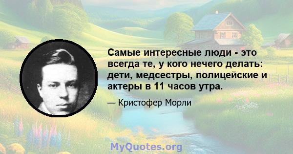 Самые интересные люди - это всегда те, у кого нечего делать: дети, медсестры, полицейские и актеры в 11 часов утра.