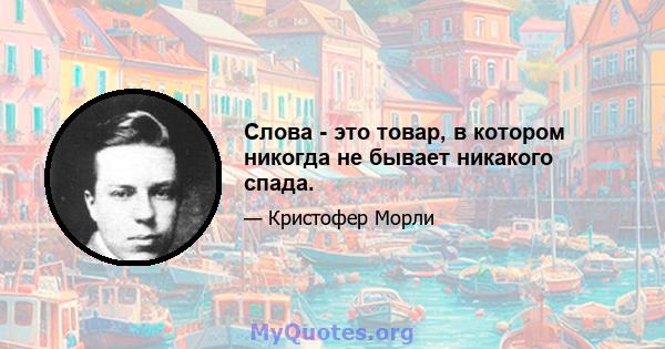 Слова - это товар, в котором никогда не бывает никакого спада.