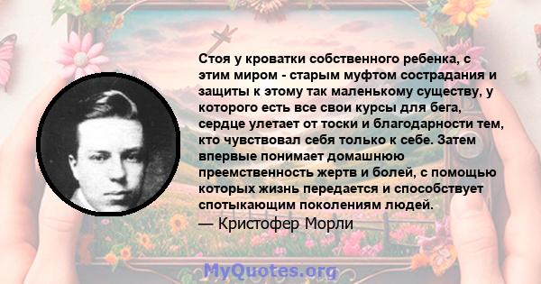 Стоя у кроватки собственного ребенка, с этим миром - старым муфтом сострадания и защиты к этому так маленькому существу, у которого есть все свои курсы для бега, сердце улетает от тоски и благодарности тем, кто