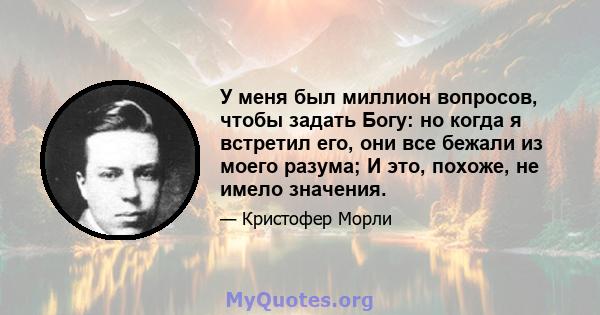 У меня был миллион вопросов, чтобы задать Богу: но когда я встретил его, они все бежали из моего разума; И это, похоже, не имело значения.