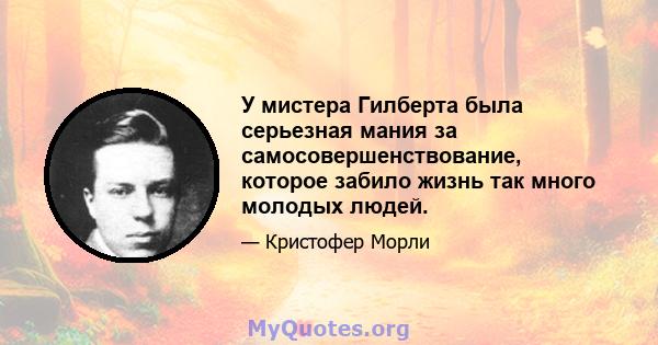 У мистера Гилберта была серьезная мания за самосовершенствование, которое забило жизнь так много молодых людей.