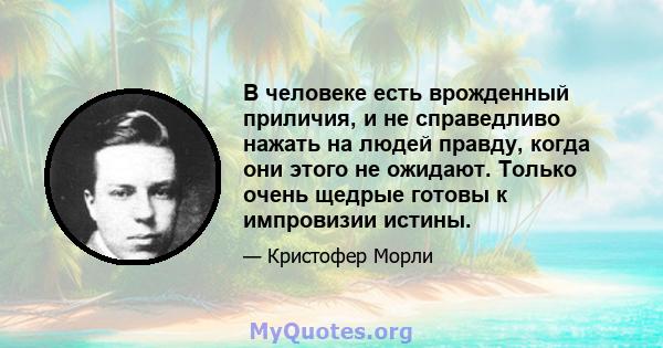 В человеке есть врожденный приличия, и не справедливо нажать на людей правду, когда они этого не ожидают. Только очень щедрые готовы к импровизии истины.