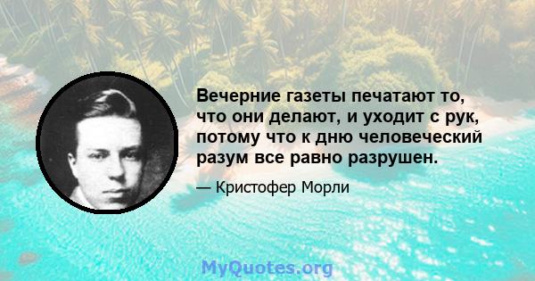 Вечерние газеты печатают то, что они делают, и уходит с рук, потому что к дню человеческий разум все равно разрушен.