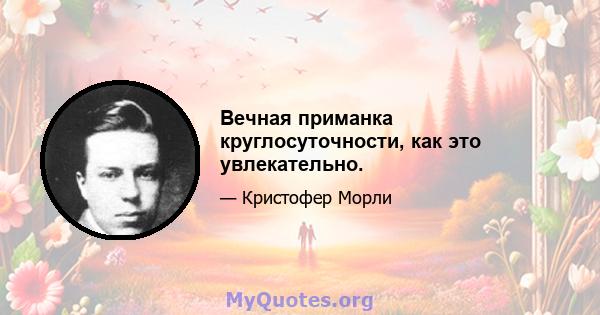 Вечная приманка круглосуточности, как это увлекательно.