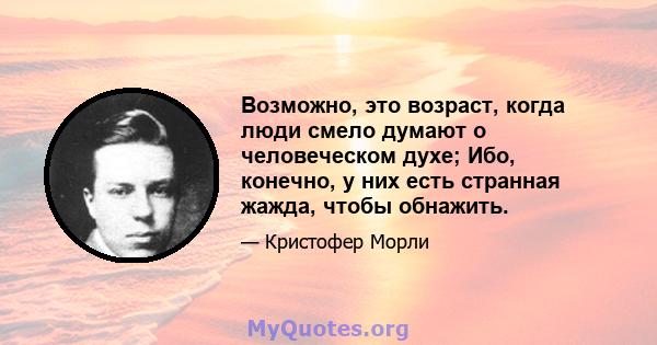 Возможно, это возраст, когда люди смело думают о человеческом духе; Ибо, конечно, у них есть странная жажда, чтобы обнажить.