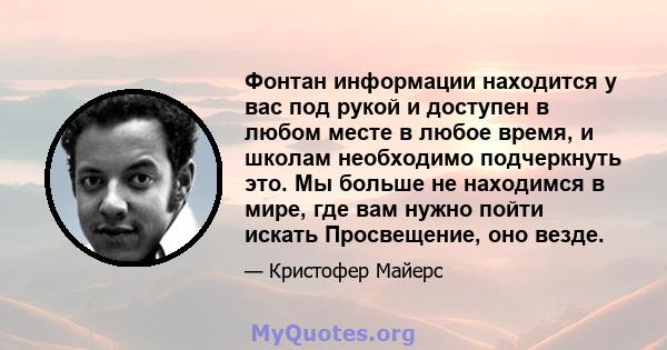 Фонтан информации находится у вас под рукой и доступен в любом месте в любое время, и школам необходимо подчеркнуть это. Мы больше не находимся в мире, где вам нужно пойти искать Просвещение, оно везде.