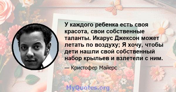 У каждого ребенка есть своя красота, свои собственные таланты. Икарус Джексон может летать по воздуху; Я хочу, чтобы дети нашли свой собственный набор крыльев и взлетели с ним.