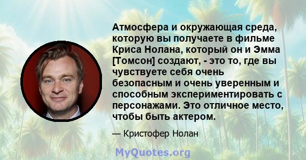 Атмосфера и окружающая среда, которую вы получаете в фильме Криса Нолана, который он и Эмма [Томсон] создают, - это то, где вы чувствуете себя очень безопасным и очень уверенным и способным экспериментировать с