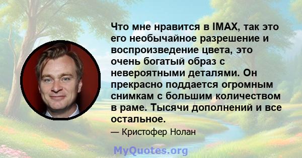 Что мне нравится в IMAX, так это его необычайное разрешение и воспроизведение цвета, это очень богатый образ с невероятными деталями. Он прекрасно поддается огромным снимкам с большим количеством в раме. Тысячи