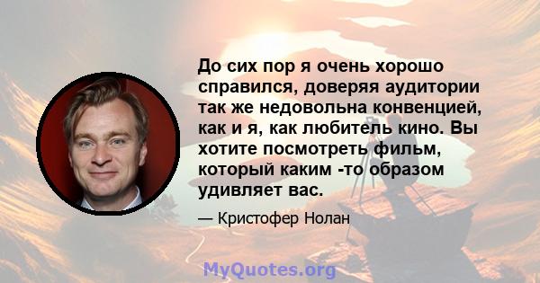 До сих пор я очень хорошо справился, доверяя аудитории так же недовольна конвенцией, как и я, как любитель кино. Вы хотите посмотреть фильм, который каким -то образом удивляет вас.