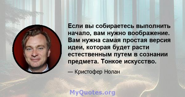 Если вы собираетесь выполнить начало, вам нужно воображение. Вам нужна самая простая версия идеи, которая будет расти естественным путем в сознании предмета. Тонкое искусство.