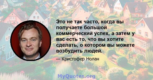 Это не так часто, когда вы получаете большой коммерческий успех, а затем у вас есть то, что вы хотите сделать, о котором вы можете возбудить людей.