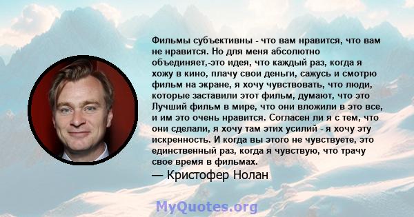 Фильмы субъективны - что вам нравится, что вам не нравится. Но для меня абсолютно объединяет,-это идея, что каждый раз, когда я хожу в кино, плачу свои деньги, сажусь и смотрю фильм на экране, я хочу чувствовать, что