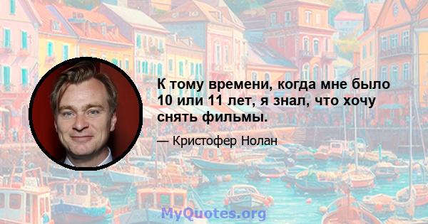 К тому времени, когда мне было 10 или 11 лет, я знал, что хочу снять фильмы.