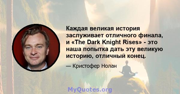 Каждая великая история заслуживает отличного финала, и «The Dark Knight Rises» - это наша попытка дать эту великую историю, отличный конец.