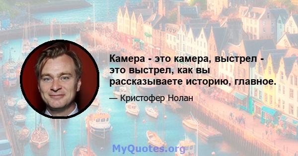 Камера - это камера, выстрел - это выстрел, как вы рассказываете историю, главное.