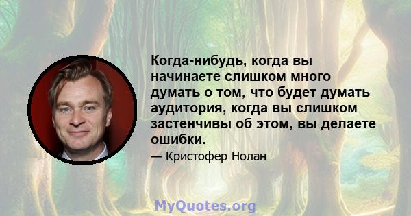 Когда-нибудь, когда вы начинаете слишком много думать о том, что будет думать аудитория, когда вы слишком застенчивы об этом, вы делаете ошибки.