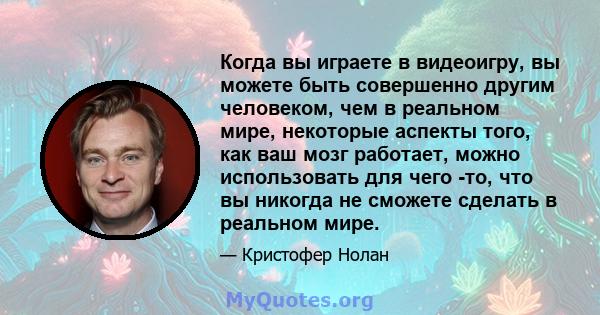 Когда вы играете в видеоигру, вы можете быть совершенно другим человеком, чем в реальном мире, некоторые аспекты того, как ваш мозг работает, можно использовать для чего -то, что вы никогда не сможете сделать в реальном 