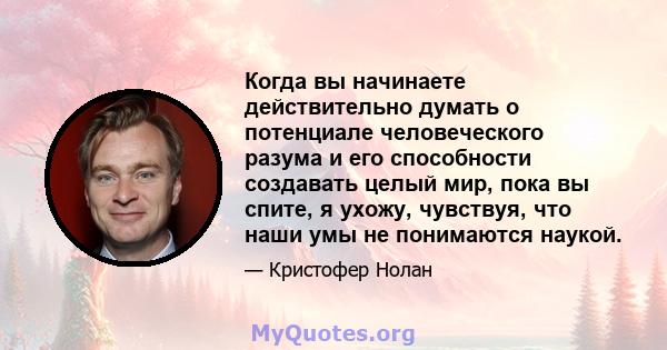 Когда вы начинаете действительно думать о потенциале человеческого разума и его способности создавать целый мир, пока вы спите, я ухожу, чувствуя, что наши умы не понимаются наукой.