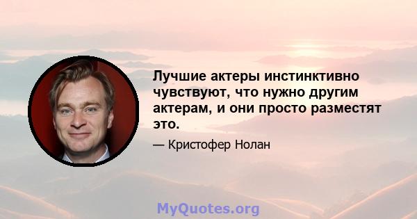 Лучшие актеры инстинктивно чувствуют, что нужно другим актерам, и они просто разместят это.