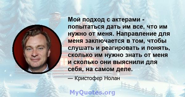 Мой подход с актерами - попытаться дать им все, что им нужно от меня. Направление для меня заключается в том, чтобы слушать и реагировать и понять, сколько им нужно знать от меня и сколько они выяснили для себя, на