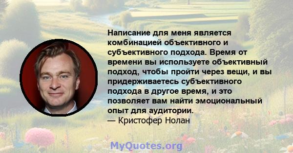 Написание для меня является комбинацией объективного и субъективного подхода. Время от времени вы используете объективный подход, чтобы пройти через вещи, и вы придерживаетесь субъективного подхода в другое время, и это 