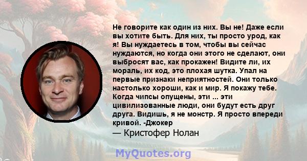 Не говорите как один из них. Вы не! Даже если вы хотите быть. Для них, ты просто урод, как я! Вы нуждаетесь в том, чтобы вы сейчас нуждаются, но когда они этого не сделают, они выбросят вас, как прокажен! Видите ли, их