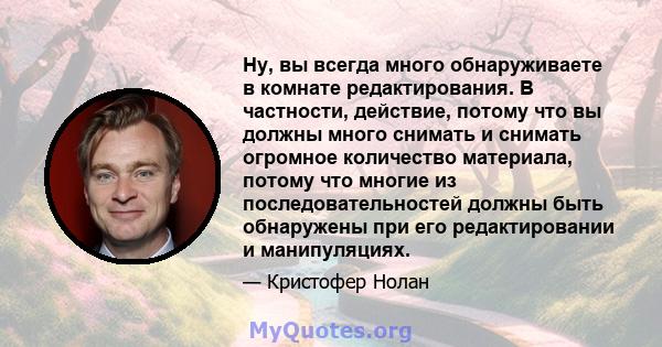 Ну, вы всегда много обнаруживаете в комнате редактирования. В частности, действие, потому что вы должны много снимать и снимать огромное количество материала, потому что многие из последовательностей должны быть