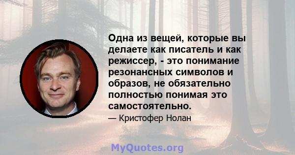 Одна из вещей, которые вы делаете как писатель и как режиссер, - это понимание резонансных символов и образов, не обязательно полностью понимая это самостоятельно.