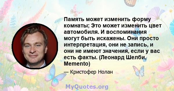 Память может изменить форму комнаты; Это может изменить цвет автомобиля. И воспоминания могут быть искажены. Они просто интерпретация, они не запись, и они не имеют значения, если у вас есть факты. (Леонард Шелби,