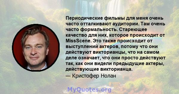 Периодические фильмы для меня очень часто отталкивают аудитории. Там очень часто формальность. Стареющее качество для них, которое происходит от MissScene. Это также происходит от выступлений актеров, потому что они