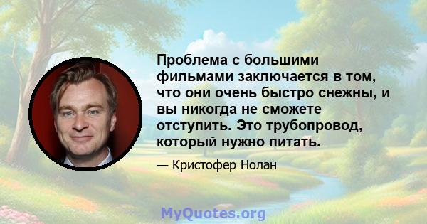 Проблема с большими фильмами заключается в том, что они очень быстро снежны, и вы никогда не сможете отступить. Это трубопровод, который нужно питать.