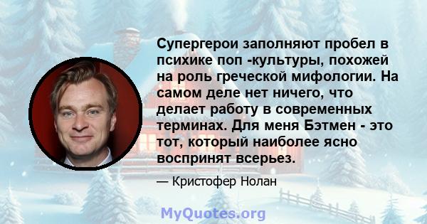 Супергерои заполняют пробел в психике поп -культуры, похожей на роль греческой мифологии. На самом деле нет ничего, что делает работу в современных терминах. Для меня Бэтмен - это тот, который наиболее ясно воспринят