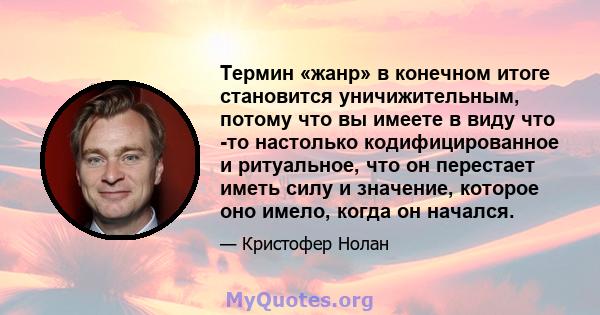 Термин «жанр» в конечном итоге становится уничижительным, потому что вы имеете в виду что -то настолько кодифицированное и ритуальное, что он перестает иметь силу и значение, которое оно имело, когда он начался.