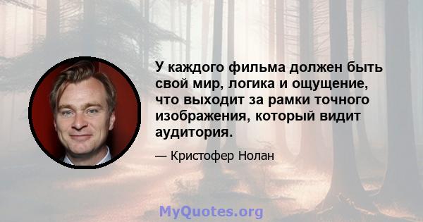 У каждого фильма должен быть свой мир, логика и ощущение, что выходит за рамки точного изображения, который видит аудитория.